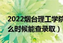 2022烟台理工学院录取时间及查询入口（什么时候能查录取）