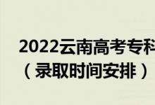 2022云南高考专科批录取时间从哪天到哪天（录取时间安排）