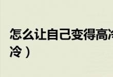 怎么让自己变得高冷霸气（怎么让自己变得高冷）