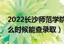 2022长沙师范学院录取时间及查询入口（什么时候能查录取）