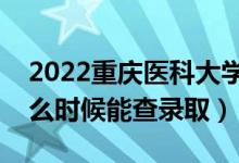 2022重庆医科大学录取时间及查询入口（什么时候能查录取）