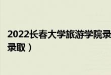 2022长春大学旅游学院录取时间及查询入口（什么时候能查录取）