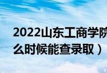 2022山东工商学院录取时间及查询入口（什么时候能查录取）