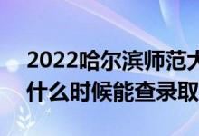 2022哈尔滨师范大学录取时间及查询入口（什么时候能查录取）