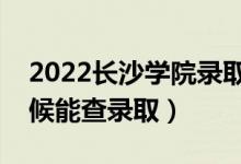 2022长沙学院录取时间及查询入口（什么时候能查录取）