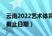 云南2022艺术体育类专科批录取时间（录取截止日期）