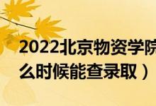 2022北京物资学院录取时间及查询入口（什么时候能查录取）