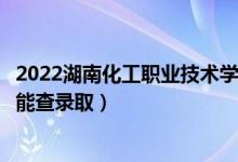 2022湖南化工职业技术学院录取时间及查询入口（什么时候能查录取）