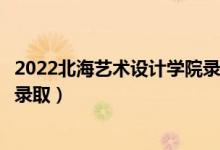 2022北海艺术设计学院录取时间及查询入口（什么时候能查录取）