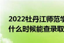 2022牡丹江师范学院录取时间及查询入口（什么时候能查录取）