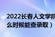 2022长春人文学院录取时间及查询入口（什么时候能查录取）