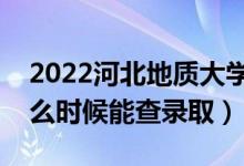 2022河北地质大学录取时间及查询入口（什么时候能查录取）