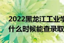 2022黑龙江工业学院录取时间及查询入口（什么时候能查录取）