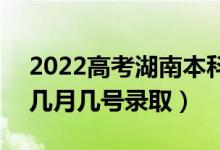 2022高考湖南本科提前批录取是什么时候（几月几号录取）