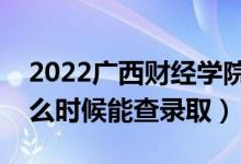 2022广西财经学院录取时间及查询入口（什么时候能查录取）