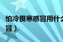 怕冷畏寒感冒用什么药（畏寒、怕冷是什么感冒）