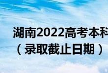 湖南2022高考本科提前批征集志愿录取时间（录取截止日期）