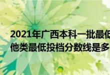 2021年广西本科一批最低投档线（广西2022本科提前批其他类最低投档分数线是多少）