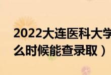 2022大连医科大学录取时间及查询入口（什么时候能查录取）