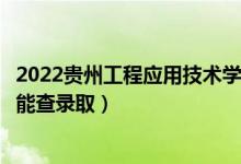 2022贵州工程应用技术学院录取时间及查询入口（什么时候能查录取）