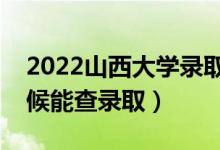 2022山西大学录取时间及查询入口（什么时候能查录取）