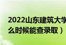 2022山东建筑大学录取时间及查询入口（什么时候能查录取）