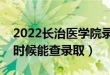 2022长治医学院录取时间及查询入口（什么时候能查录取）