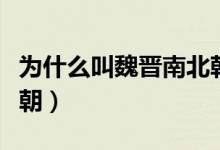 为什么叫魏晋南北朝名称（为什么叫魏晋南北朝）