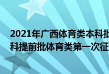 2021年广西体育类本科批次投档分数线（2022广西高考本科提前批体育类第一次征集志愿填报时间是什么）