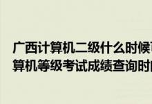 广西计算机二级什么时候可以查成绩（2022广西5月全国计算机等级考试成绩查询时间公布）