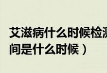 艾滋病什么时候检测最准确（艾滋检测最佳时间是什么时候）