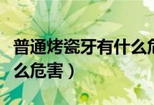 普通烤瓷牙有什么危害图片（普通烤瓷牙有什么危害）