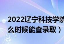 2022辽宁科技学院录取时间及查询入口（什么时候能查录取）