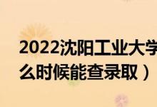 2022沈阳工业大学录取时间及查询入口（什么时候能查录取）