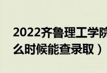 2022齐鲁理工学院录取时间及查询入口（什么时候能查录取）