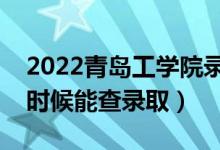 2022青岛工学院录取时间及查询入口（什么时候能查录取）