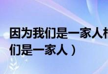 因为我们是一家人相亲相爱的一家人（因为我们是一家人）