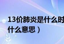 13价肺炎是什么时候开始有的（13价肺炎是什么意思）