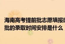 海南高考提前批志愿填报时间（2022海南高考高职高专提前批的录取时间安排是什么）