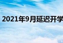 2021年9月延迟开学吗（开学时间最新通知）