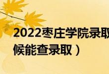 2022枣庄学院录取时间及查询入口（什么时候能查录取）