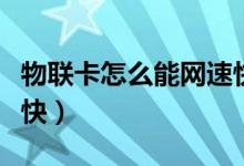 物联卡怎么能网速快点（物联卡怎么设置网速快）