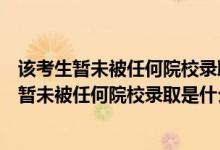 该考生暂未被任何院校录取是什么意思录取第二日（该考生暂未被任何院校录取是什么意思）