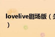 lovelive剧场版（关于lovelive剧场版的介绍）