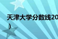 天津大学分数线2020高考（天津大学分数线）