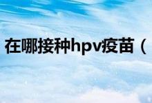 在哪接种hpv疫苗（HPV疫苗要到哪里接种）