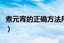 煮元宵的正确方法用冷水（煮元宵的正确方法）