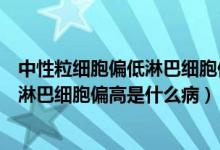 中性粒细胞偏低淋巴细胞偏高是什么原因（中性粒细胞偏低淋巴细胞偏高是什么病）