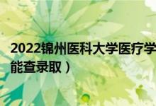 2022锦州医科大学医疗学院录取时间及查询入口（什么时候能查录取）