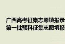 广西高考征集志愿填报录取时间2020（2022广西高考本科第一批预科征集志愿填报时间是什么）